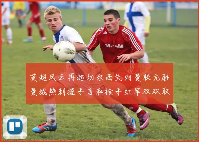 英超风云再起切尔西失利曼联无胜曼城热刺握手言和枪手红军双双取胜