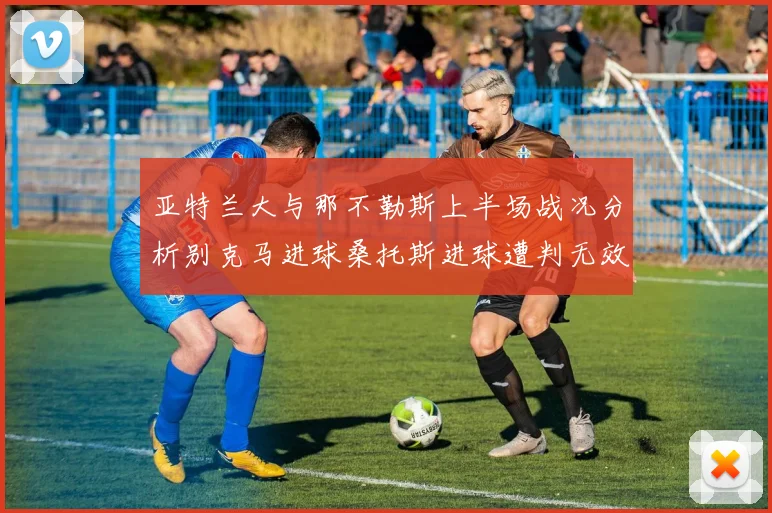 亚特兰大与那不勒斯上半场战况分析别克马进球桑托斯进球遭判无效