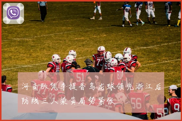 河南队凭李提香乌龙球领先浙江后防线三人染黄局势紧张