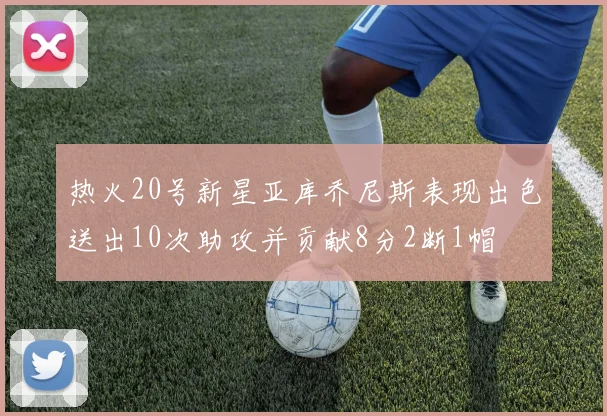 热火20号新星亚库乔尼斯表现出色送出10次助攻并贡献8分2断1帽