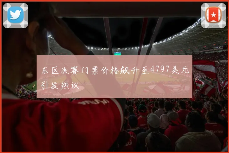 东区决赛门票价格飙升至4797美元引发热议