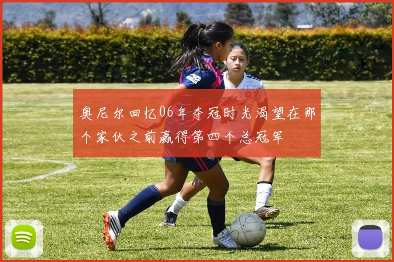 奥尼尔回忆06年夺冠时光渴望在那个家伙之前赢得第四个总冠军