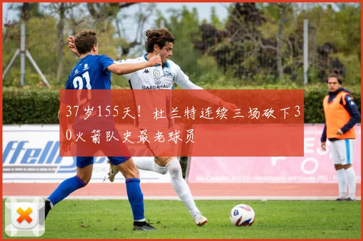 37岁155天！杜兰特连续三场砍下30火箭队史最老球员