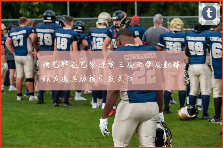 姆巴耶在巴黎连续三场未登场触球能力成其短板引发关注