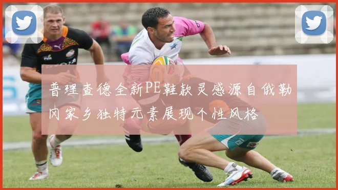 普理查德全新PE鞋款灵感源自俄勒冈家乡独特元素展现个性风格