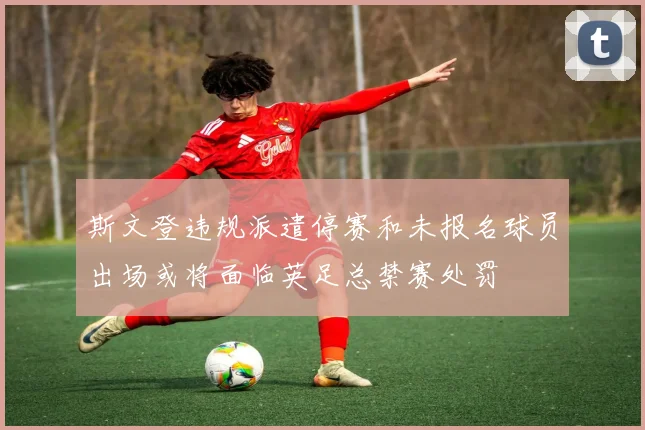 斯文登违规派遣停赛和未报名球员出场或将面临英足总禁赛处罚