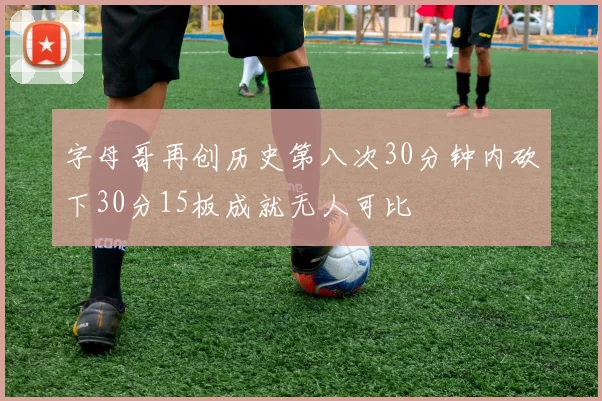 字母哥再创历史第八次30分钟内砍下30分15板成就无人可比