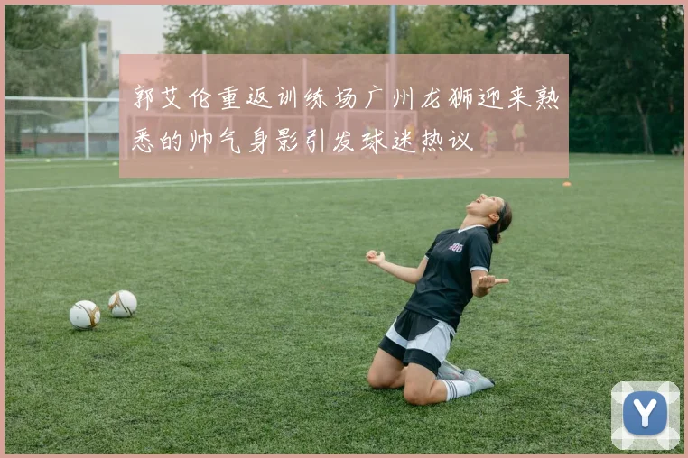 郭艾伦重返训练场广州龙狮迎来熟悉的帅气身影引发球迷热议