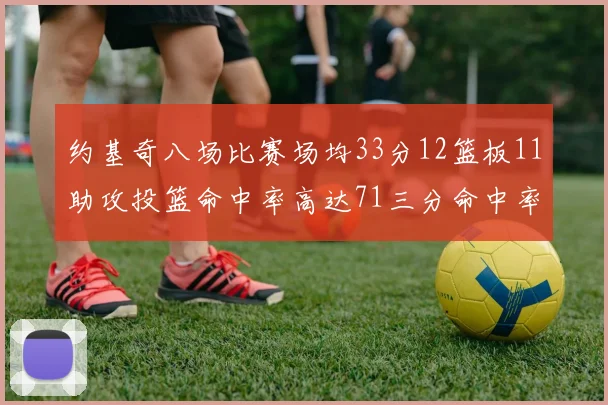 约基奇八场比赛场均33分12篮板11助攻投篮命中率高达71三分命中率56令人震惊