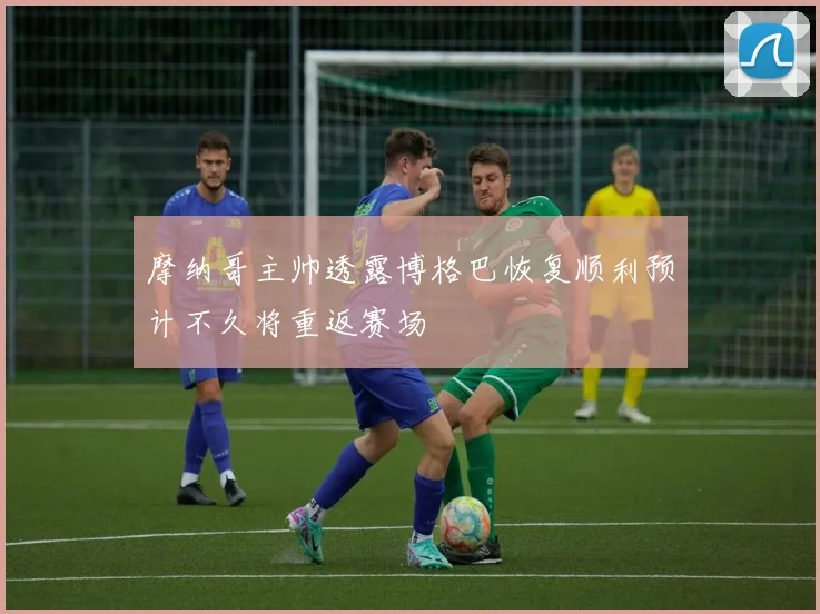 摩纳哥主帅透露博格巴恢复顺利预计不久将重返赛场