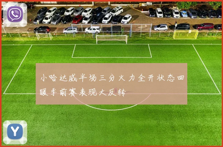 小哈达威半场三分火力全开状态回暖季前赛表现大反转