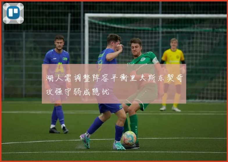 湖人需调整阵容平衡里夫斯东契奇攻强守弱成隐忧