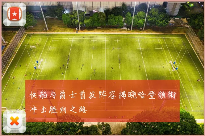 快船与爵士首发阵容揭晓哈登领衔冲击胜利之路
