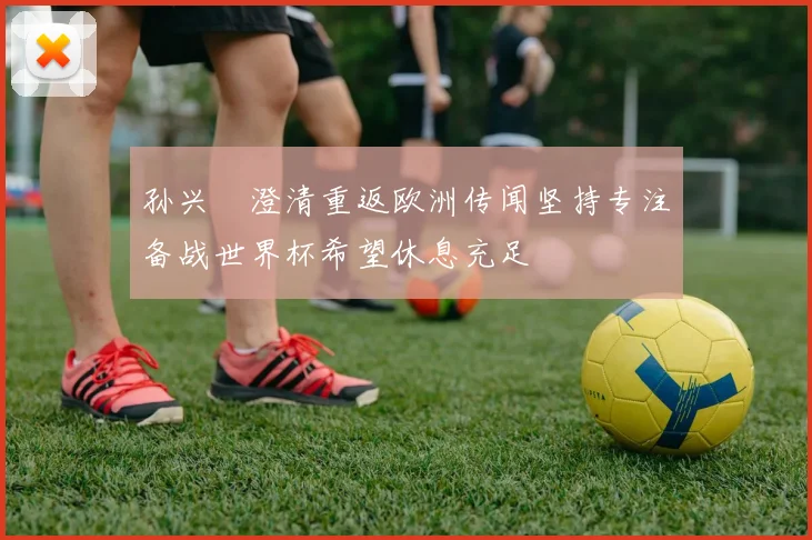 孙兴慜澄清重返欧洲传闻坚持专注备战世界杯希望休息充足
