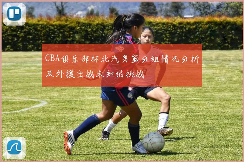 CBA俱乐部杯北汽男篮分组情况分析及外援出战未知的挑战