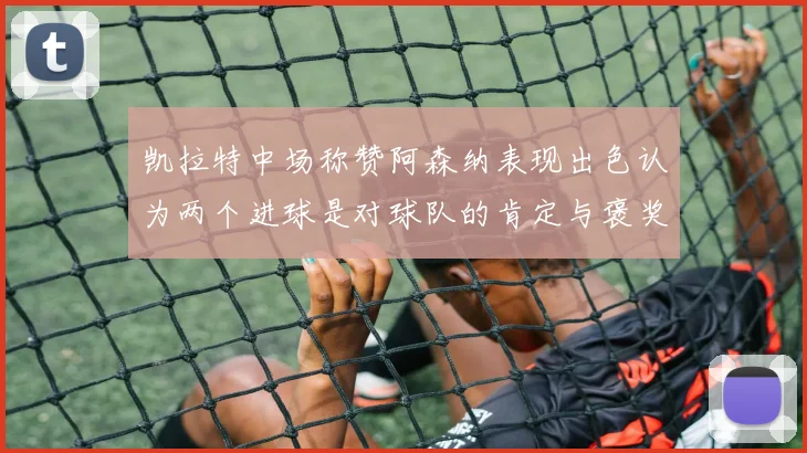 凯拉特中场称赞阿森纳表现出色认为两个进球是对球队的肯定与褒奖