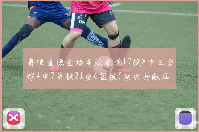 普理查德全场高效表现17投8中三分球4中7贡献21分6篮板5助攻并献压哨三分
