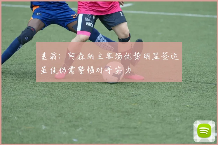 基翁：阿森纳主客场优势明显签运虽佳仍需警惕对手实力