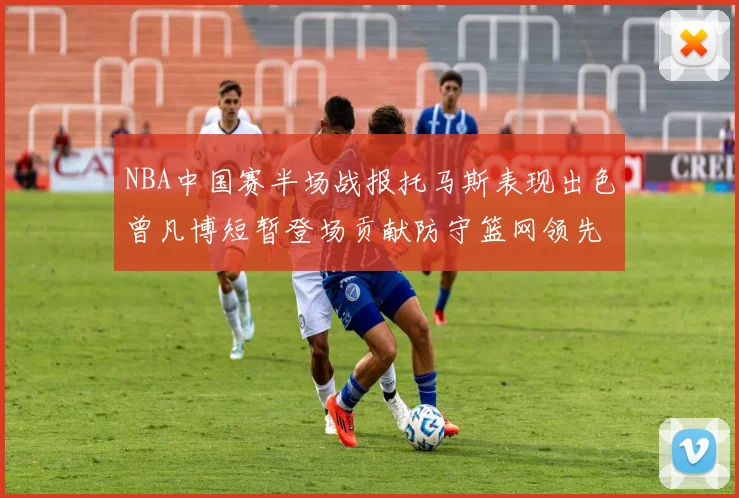 NBA中国赛半场战报托马斯表现出色曾凡博短暂登场贡献防守篮网领先太阳