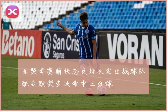 东契奇赛前状态良好决定出战球队配合默契多次命中三分球