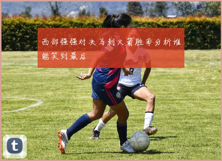 西部强强对决马刺火箭胜率分析谁能笑到最后