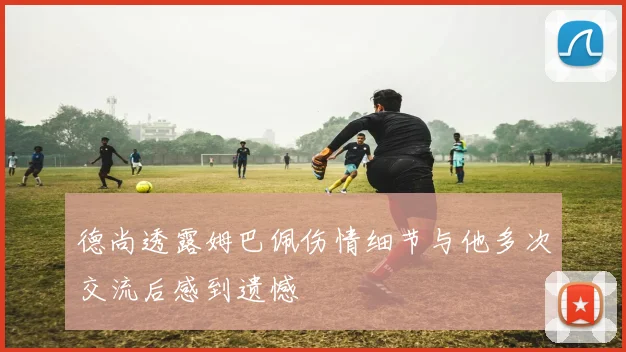 德尚透露姆巴佩伤情细节与他多次交流后感到遗憾