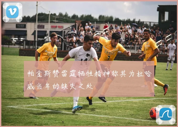 帕金斯赞雷霆牺牲精神称其为杜哈威当年的缺失之处