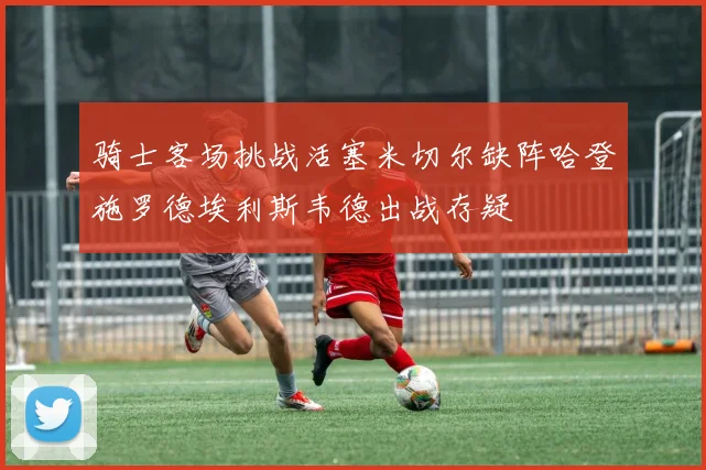 骑士客场挑战活塞米切尔缺阵哈登施罗德埃利斯韦德出战存疑