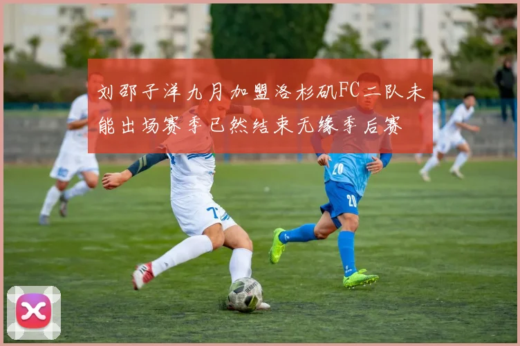 刘邵子洋九月加盟洛杉矶FC二队未能出场赛季已然结束无缘季后赛
