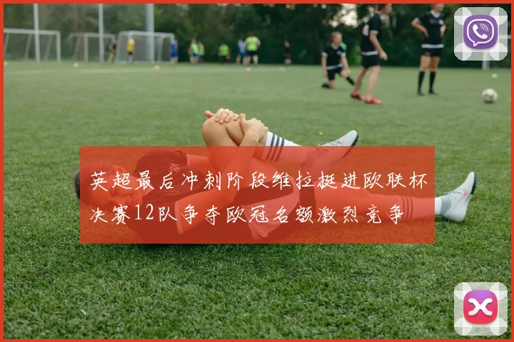 英超最后冲刺阶段维拉挺进欧联杯决赛12队争夺欧冠名额激烈竞争