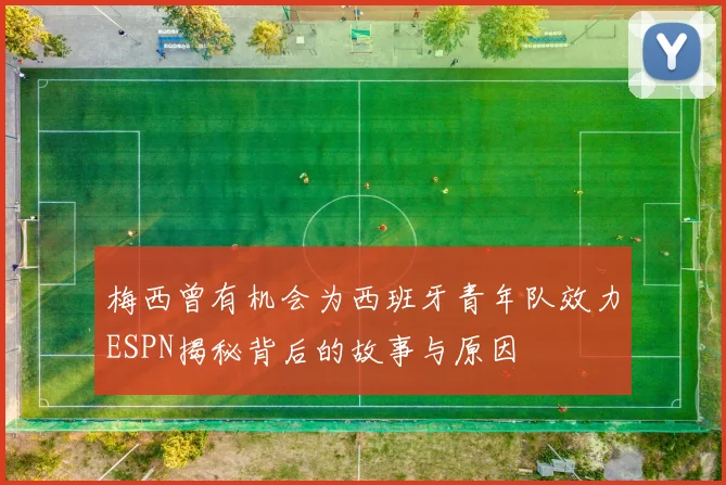 梅西曾有机会为西班牙青年队效力ESPN揭秘背后的故事与原因