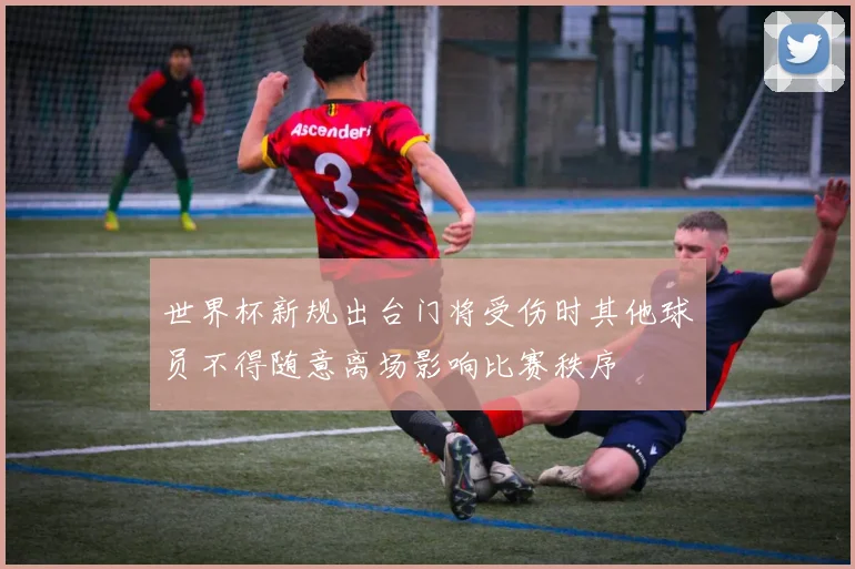 世界杯新规出台门将受伤时其他球员不得随意离场影响比赛秩序